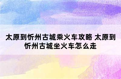 太原到忻州古城乘火车攻略 太原到忻州古城坐火车怎么走